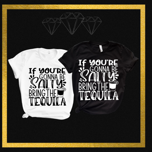 If your going to be SALTY, bring the TEQUILA